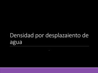 Densidad por desplazaiento de
agua
.
 