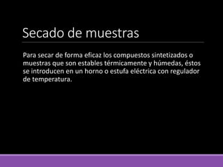 Secado de muestras
Para secar de forma eficaz los compuestos sintetizados o
muestras que son estables térmicamente y húmedas, éstos
se introducen en un horno o estufa eléctrica con regulador
de temperatura.
 