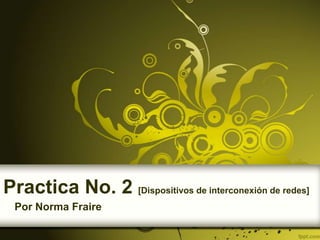 Practica No. 2 [Dispositivos de interconexión de redes]
  Por Norma Fraire
 