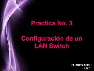 Practica No. 3

Configuración de un
   LAN Switch

                Por Norma Fraire
                         Page 1
 