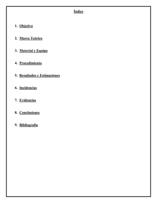 Índice
1. Objetivo
2. Marco Teórico
3. Material y Equipo
4. Procedimiento
5. Resultados y Estimaciones
6. Incidencias
7. Evidencias
8. Conclusiones
9. Bibliografía
 