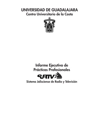 UNIVERSIDAD DE GUADALAJARA
  Centro Universitario de la Costa




        Informe Ejecutivo de
       Prácticas Profesionales


  Sistema Jalisciense de Radio y Televisión
 