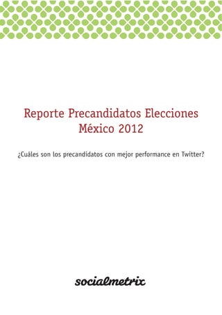 Reporte Precandidatos Elecciones
México 2012
¿Cuáles son los precandidatos con mejor performance en Twitter?
 
