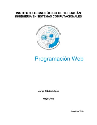INSTITUTO TECNOLÓGICO DE TEHUACÁN
INGENIERÍA EN SISTEMAS COMPUTACIONALES
Programación Web
Jorge CibrianLópez
Mayo 2013
Servicios Web
 