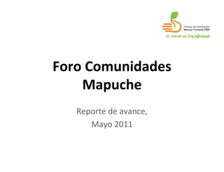 Foro Comunidades
    Mapuche
   Reporte de avance,
      Mayo 2011
 