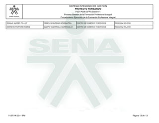 Modelo de Mejora
SISTEMA INTEGRADO DE GESTION
F001-P006-GFPI versión 01
PROYECTO FORMATIVO
Proceso Gestión de la Formación Profesional Integral
Procedimiento Ejecución de la Formación Profesional Integral
RONALD ANDRES TELLEZ REDES, SEGURIDAD INFORMATICA CENTRO DE COMERCIO Y SERVICIOS REGIONAL BOLÍVAR
EDWIN RUTHERFORD RAMOS EQUIPO DESARROLLO CURRICULAR CENTRO DE COMERCIO Y SERVICIOS REGIONAL BOLÍVAR
Página 13 de 1311/07/14 02:41 PM
 