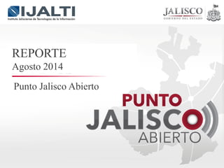 Punto Jalisco Abierto 
REPORTE 
Agosto 2014  