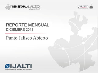 REPORTE MENSUAL
DICIEMBRE 2013

Punto Jalisco Abierto

 