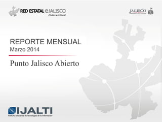 Punto Jalisco Abierto
REPORTE MENSUAL
Marzo 2014
 