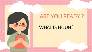 ARE YOU READY ?
WHAT IS NOUN?
 