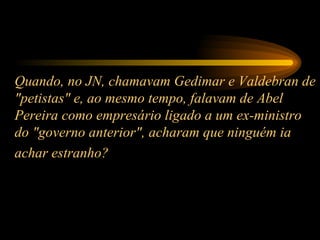 Quando, no JN, chamavam Gedimar e Valdebran de "petistas" e, ao mesmo tempo, falavam de Abel Pereira como empresário ligado a um ex-ministro do "governo anterior", acharam que ninguém ia achar estranho?   