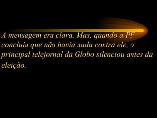 A mensagem era clara. Mas, quando a PF concluiu que não havia nada contra ele, o principal telejornal da Globo silenciou antes da eleição.   