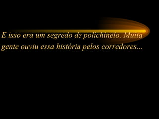 E isso era um segredo de polichinelo. Muita gente ouviu essa história pelos corredores...   