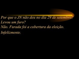 Por que o JN não deu no dia 29 de setembro? Levou um furo?  Não. Furada foi a cobertura da eleição. Infelizmente.   