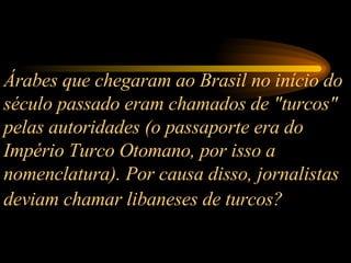 Árabes que chegaram ao Brasil no início do século passado eram chamados de "turcos" pelas autoridades (o passaporte era do Império Turco Otomano, por isso a nomenclatura). Por causa disso, jornalistas deviam chamar libaneses de turcos?   