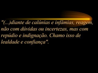"(...)diante de calúnias e infâmias, reagem, não com dúvidas ou incertezas, mas com repúdio e indignação. Chamo isso de lealdade e confiança".  