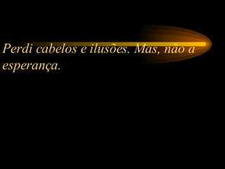 Perdi cabelos e ilusões. Mas, não a esperança.  