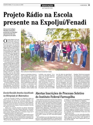QUARTA-FEIRA, 21 de outubro de 2009
                                                                                           EDUCAÇÃO                                                                  O REPÓRTER      13
                                                                                           por Luana da Costa




Projeto Rádio na Escola
presente na ExpoIjuí/Fenadi
Alunos do Colégio
Modelo estiveram
presentes na ExpoIjuí
apresentando um
programa de rádio



O
        projeto Rádio na Escola,
        coordenado pela Pro-
        fessora Vera Raddatz,
do Curso de Comunicação
Social da Unijuí em parceria
com a 36ª CRE – Coordenadoria
Regional de Educação de Ijuí e
o NTE – Núcleo de Tecnologias
Educacionais, esteve presente
na ExpoIjuí/Fenadi 2009, com
apresentação de um programa
ao vivo. O Colégio Modelo se
fez presente com uma progra-
mação diversificada, além da
participação de autoridades.
O programa foi apresentado
no dia 19 de outubro, às 14h30.
  As professoras do Colégio
Modelo Sonilda Martins Brutti,
Mari Guth e Marli Locatelli nos
relatam a importância desse
projeto para o desenvolvimen-
to dos alunos, “acredito no pro-
jeto, pois possibilita o uso das
mídias na Escola, com ênfase       Alunos e professores do Colégio Modelo que participaram da programação na ExpoIjuí
no rádio como um dos meios
mais antigos entre os meios de     mesmo na produção textual, e                   trabalha com música”. Já a            tem ido além da expectativa”.    ExpoIjuí: “Este foi um momento
comunicação”, a professora         hoje acredito que tenho mais                   aluna Lara Karliski Almeida           A professora ressalta ainda a    de integração à comunidade e
Sonilda Martins Brutti salienta    responsabilidade”, ressalta a                  relata que “eu não falava em          participação das escolas e dos   foi de fundamental importância
que “o objetivo principal do       aluna Jiana da Silva Moraes. E                 público e hoje falo”.                 alunos “as escolas e os alunos   para estes estudantes”, ressalta
nosso projeto é o desenvolvi-      não apenas isso. Esse projeto                    O projeto está superando as         participantes demonstram         ainda a experiência vivida pelos
mento da oralidade”, salienta.     destaca talentos é o caso do                   expectativas de muitas pes-           autonomia e envolvimento         alunos, “eles saíram do espaço
  Os alunos salientam a evolu-     aluno Gabriel Buenevides que                   soas envolvidas. É caso da            com as atividades”, diz a pro-   escolar para um ambiente total-
ção que tiveram no decorrer        é músico e aproveita para                      coordenadora do projeto a             fessora. A bolsista do projeto   mente diferente, vivendo uma
dos programas. “Nos primeiros      divulgar seu trabalho, “eu                     professora Vera Raddatz. “O           de extensão rádio na escola      experiência de enfrentamento
programas havia um nervosis-       aproveito para divulgar meu                    processo do desenvolvimento           Vanessa Massmann salienta a      do mundo, onde seu trabalho se
mo, houve uma evolução até         trabalho, minha família toda                   do projeto neste ano de 2009          importância do programa na       tornou mais significativo”, diz.



Escola Osvaldo Aranha classificada                                        Abertas Inscrições do Processo Seletivo
na Olimpíada de Matemática
  A Escola Osvaldo Aranha, ao organizar todos os
                                                                          do Instituto Federal Farroupilha
dados para comemorar os 60 anos de fundação, que                            Estão abertas as inscrições do Processo Seletivo          so Seletivo, de segunda a sexta-feira, das 8h30min
será festejado no dia 08 de novembro próximo, nas                         para ingresso de alunos no primeiro semestre do             às 11h30min e das 13h30min às 16h30min.
dependências da escola, tem entre as várias alegrias,                     ano letivo de 2010 do Instituto Federal Farroupi-             No momento da inscrição, o candidato deverá
também o prazer de elencar novamente cada aluno que                       lha. Nesta edição, Instituto Federal Farroupilha-           optar por apenas um dos cursos oferecidos pelo
com o decorrer dos tempos, foram revelando a Escola                       Campus Santo Augusto oferecerá Cursos Técnicos              Instituto Federal Farroupilha constantes no Edi-
em vários concursos.                                                      Integrados ao Ensino Médio em Administração,                tal. A taxa de inscrição é de R$ 30,00 para o curso
   Dessa vez, a escola enumera os alunos: Desnatam                        Agropecuária, Alimentos, e Informática, e em Co-            superior e R$ 20,00 para os Cursos Técnicos, e
da Silva Henke, Emili dos Santos Machado, Fernanda                        mércio na modalidade Proeja e Curso Superior de             deverá ser paga em qualquer Banco, através de
de Moura Bueno e Thabata Hickembick dos Santos,                           Tecnologia em Alimentos. O período de inscrições            um Boleto Bancário gerado durante a inscrição
estes foram classificados para a próxima etapa da 5º                      para os cursos técnicos até 30/11/2009 e para o             do candidato. Na modalidade Proeja não será
Olimpíada Brasileira de Matemática.                                       Curso Superior de Tecnologia em Alimentos até               cobrada inscrição.
  A Escola florindo conhecimentos, capacitando novos                      22/01/2010, através do site www.iffarroupilha.                Mais informações no site www.iffarroupilha.
cidadãos, através de um trabalho simples e personaliza-                   edu.br.                                                     edu.br, no Instituto Federal Farroupilha-Campus
do. Toda a equipe diretiva e professores ressaltam seu                      Aos candidatos que não disponham de acesso à              Santo Augusto na Rua Fábio João Andolhe nº
orgulhoso por mais este presente no ano onde celebram:                    Internet, serão disponibilizados no Campus Santo            1100, Bairro Floresta, Santo Augusto/RS ou pelo
“Nossa Escola, Nossa História”.                                           Augusto computadores para a inscrição no Proces-            fone 55 3781 3555.
 