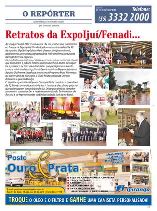 O REPÓRTER
                         QUARTA-FEIRA, 21 DE OUTUBRO DE 2009

                               por Estefania Linhares




Retratos da ExpoIjuí/Fenadi...
A ExpoIjuí/Fenadi 2009 reuniu cerca 182 mil pessoas que transitaram
no Parque de Exposições Wanderley Burmann entre os dias 9 e 19
de outubro. O público pôde conferir diversas atrações culturais,
gastronomia, artesanato, agropecuária, meio ambiente, orquídeas
além de diversos negócios.
Como destaques podem ser citados, como os shows nacionais e locais
que animaram o público mesmo com muita chuva. Outro destaque
foi a presença de diversas autoridades que prestigiaram o evento,
como o ministro da Justiça, Tarso Genro e ministro Desenvolvimento
Agrário Guilherme Kassel que anunciou o Programa Mais Alimentos.
No aniversário do município, a visita foi do técnico da Seleção
Brasileira, o ijuiense Dunga.
O escritor e jornalista Ademar Campos Bindé concluiu a coletânea
de 12 livros contando a história das 11 etnias e da cultura gaúcha
que colonizaram o município de Ijuí. Os grupos étnicos também
trouxeram suas atrações e receberam a visita do Embaixador da
Áustria e de representantes da Embaixada da Suécia no Brasil.




                                                                      CMYK
 