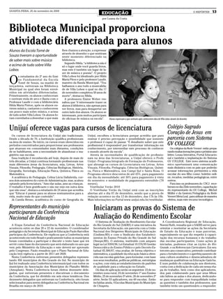 QUARTA-FEIRA, 25 de novembro de 2009
                                                                                  EDUCAÇÃO                                                                                O REPÓRTER       13
                                                                                  por Luana da Costa



Biblioteca Municipal proporciona
atividade diferenciada para alunos
Alunos da Escola Tomé de                   lhes chamou a atenção, a expressar
                                           através de desenho o que sentiram
Souza tiveram a oportunidade               neste momento diferenciado na
de saber mais sobre música                 biblioteca.
                                             Segundo Hilda, “a biblioteca não é
e acima de tudo sobre Villa                só o lugar onde você guarda livros,
Lobos                                      mas este é também um lugar de la-
                                           zer de música e poesia”. O projeto


O
       s estudantes do 2º ano do Ensi      Villa Lobos foi idealizado por Hilda
       no Fundamental da Escola            Maria Piton e pelo professor Laudir,
       Tomé de Souza, na manhã de          maestro da Banda Municipal. “Tra-
terça-feira, estiveram na Biblioteca       balhamos o ano todo a musicalida-
Municipal na qual eles foram envol-        de de Villa Lobos o qual no dia 17
vidos em atividades diferenciadas.         de novembro completou 50 anos de
Primeiramente, os alunos conheceram        morte”, destacou Hilda.
e ouviram viola de arco e flauta com o       A professora Elaine Weber res-
Professor Laudir e com a bibliotecária     saltou que “é interessante trazer os
Hilda Maria Pinton, após os alunos ou-     alunos à biblioteca, não apenas para
virem música, cantarem e conhecerem        ver livros, mas para desapertar um
um pouco mais sobre música, e acima        outro lado dos alunos. Os alunos se
de tudo sobre Villa Lobos. Os alunos fo-   interessam, pois muitos participam
ram convidados a desenhar o que mais       de oficinas de música na escola”.    Alunos expressam o que sentiram após conhecerem obra de Villa Lobos através de desenho


Unijuí oferece vagas para cursos de licenciatura                                                                                                   Colégio Sagrado
                                                                                                                                                   Coração de Jesus em
  Os cursos de licenciatura da Unijuí são tradicionais.             Unijuí, escolheu a licenciatura porque acredita que para
Desde a década de 70, a Instituição qualifica profissionais         ensinar é preciso percepção e sensibilidade que somente                        parceria com Sistema
na área de ensino. No início, os cursos eram oferecidos em
períodos concentrados para proporcionar aos professores
                                                                    o professor é capaz de passar. “É desafiante saber que este
                                                                    profissional é responsável por transformar informação em                       GV COLLEGE
que atuavam em comunidades mais distantes, condições                conhecimento, por intermediar este processo de conhecer                          Os colégios da Rede Verzeri estão prepa-
de se habilitarem, sem a necessidade de abandonar o ma-             o mundo através da escola”.                                                    rando muitas inovações para o próximo ano
gistério nas escolas.                                                 Atenta às necessidades de qualificação de profissio-                         letivo: Lousa Interativa, Portal Educacio-
  Essa tradição é reconhecida até hoje, depois de mais de           nais na área das licenciaturas, a Unijuí oferece o Profe                       nal e também a implantação do Sistema
três décadas, a Unijuí continua formando profissionais nas          Unijuí - Programa Integrado de Formação de Professores,                        GV COLLEGE. Este novo sistema acadê-
mais diferentes áreas da licenciatura, seja, Letras, Artes          que abrange os cursos de Licenciatura em Letras, Artes                         mico oportunizará uma comunicação
Visuais, Filosofia, Pedagogia, Ciências Biológicas, História,       Visuais, Filosofia, Pedagogia, Ciências Biológicas, Quími-                     mais dinâmica com os pais que poderão
Geografia, Sociologia, Educação Física, Química, Física ou          ca, Física e Matemática, nos Campi Ijuí e Santa Rosa. O                        acessar informações pertinentes a vida
Matemática.                                                         Programa oferece descontos de até 43%, para pagamento                          escolar do seu filho como: boletim onli-
  A acadêmica de Pedagogia, Celina Lúcia Dallabrida, cur-           em dia da mensalidade; até 50% para pagamento à vista                          ne, recados, medidas pedagógicas, entre
sou dois semestres do curso de Administração, mas, acabou           do semestre; e modalidade de pagamento estendido (78                           outros.
optando pela licenciatura. “Amo dar aulas, amo as crianças.         meses).                                                                          Para isso os professores do CSCJ rece-
O trabalho é bem gratificante e não me vejo em outra área             Vestibular Verão 2010                                                        beram no dia 23de novembro, capacitação
que não essa”, destaca a estudante de 24 anos que acredita            O Vestibular Verão da Unijuí está com as inscrições                          do representante do GV College, Michel
que “Educar é passar para os alunos ensinamentos para a             abertas até o dia 07 de dezembro, sendo que a prova de                         Müller e da Gestora Pedagógica da Rede
vida, muito mais do que conteúdo”.                                  redação acontece no dia 12 de dezembro, das 17h às 19h.                        Verzeri Silvia Leal, para utilizar de maneira
  Já Camila Benso, acadêmica do curso de Geografia da               Mais informações no Portal www.unijui.edu.br/vestibular.                       efetiva, mais este recurso tecnológico.

Representantes do município
participaram da Conferência
                                                                          Iniciaram as provas do Sistema de
Nacional de Educação                                                      Avaliação do Rendimento Escolar
                                                                           O Sistema de Avaliação do Rendimento Escolar                      A Coordenadora Regional de Educação,
   A Etapa Estadual da Conferência Nacional de Educação                  do Rio Grande do Sul (SAERS) é uma iniciativa da                  Noemi Huth, ressalta que o SAERS serve para
aconteceu entre os dias 20 e 22 de novembro. O coordenador               Secretaria da Educação, em parceria com a União                   orientar e reorientar as ações da Secretaria
pedagógico da Secretaria Municipal de Educação Paulo Barcellos           Nacional dos Dirigentes Municipais de Educação                    de Estado da Educação e suas parcerias,
participou da Conferência. Ele explicou que a Conferência está           (Undime/RS) e com o Sindicato dos Estabeleci-                     especialmente no que diz respeito à capaci-
acontecendo em todo Brasil e praticamente todos os municípios            mentos do Ensino Privado do Rio Grande do Sul                     tação dos recursos humanos e do trabalho
foram convidados a participar e discutir o texto base que irá            (Sinepe/RS). O sistema, instituído com amparo                     das escolas participantes. Como ações já
servir como base do documento que será elaborado no ano que              legal na Lei 9394/96, Lei Estadual 10.576/95 Gestão               iniciadas, podemos citar as Lições do Rio
vem pelo Ministério da Educação e este deverá ser aprovado               Democrática do Ensino Público e pelo Decreto Es-                  Grande, e os Referenciais Curriculares. Em seu
pelo Congresso. Paulo ressaltou que o Plano Nacional de Edu-             tadual 45.300/07, visa avaliar, de forma objetiva e               terceiro ano consecutivo, pretende contribuir
cação terá vigência a partir de 2011 até 2020.                           sistemática, a qualidade da educação básica ofere-                para o fortalecimento e o aperfeiçoamento de
   Nesta Conferência estiveram presentes delegados represen-             cida nas escolas gaúchas, para formular, com base                 uma cultura avaliativa e desencadeadora de
tando 456 municípios do Rio Grande do Sul. No município de               nos seus resultados, políticas públicas, estratégias              mudanças qualitativas na Educação Gaúcha.
Ijuí foi realizado uma Conferência intermunicipal com todos os           e ações, com vista ao estabelecimento de padrões                  E num pedido de colaboração aos diretores,
municípios da Associação dos Municípios do Planalto Médio                de qualidade para a educação no Estado.                           conta com a dedicação de cada um nessa eta-
(Amuplam). Nesta Conferência foram eleitos dezessete dele-                 Os dias de aplicação serão os seguintes: 23 de no-              pa do trabalho, bem como dos aplicadores,
gados, que estiveram presentes e discutiram o documento                  vembro zona rural, 24 de novembro 1º ano Ensino                   dos pais colaborando para que seus filhos
da Conferência, que foi dividido em seis eixos temáticos. Dos            Médio, 25 de novembro 5ª série, 26 de novembro 2ª                 não faltem as aulas e dos alunos, dedicando-
dezessete delegados que estiveram na Conferência, oito foram             série; Serão 53 aplicadores, em 60 escolas; Estão                 se para responder com tranquilidade todas
selecionados para serem delegados na Conferência Nacional em             incluídas ainda, 4 Escolas Municipais do Município                as questões e também dos professores, que
Brasília em março de 2010.                                               de Chiapeta.                                                      também terão um questionário a responder.
 