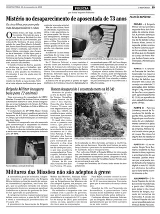 QUARTA-FEIRA, 25 de novembro de 2009
                                                                                            POLÍCIA                                                                                        O REPÓRTER       19
                                                                                   por Jonas Iragones Palharini


Mistério no desaparecimento de aposentada de 73 anos                                                                                                                               PLANTÃO REPÓRTER


Os cinco filhos procuram pela                    controlar a pressão arterial.                                                                                                        PRISÃO – A Brigada
                                                   Mãe de cinco filhos, Verô-                                                                                                       Militar de IjuÍ prendeu
mãe desaparecida há 13 dias                                                                                                                                                         segunda-feira dois fora-
                                                 nica Richliski, é aposentada,


O
       último tchau, até logo, da filha          viúva e não aparentava es-                                                                                                         gidos do sistema prisio-
       Terezinha Wiersbicki para a               tar preocupada. No dia em                                                                                                          nal. A primeira detenção
       mãe Verônica Richliski foi dito           que desapareceu, entregou                                                                                                          foi de Anderson Quares-
na quinta-feira, dia 12 de novembro, por         certa quantia em dinheiro
                                                                                                                                                                                    ma. Ele foi detido na Rua
volta da 9h. Verônica, 73 anos, estava           para a filha Terezinha e
                                                 levou consigo R$ 30,00, um                                                                                                         Ernesto Alves, centro. A
saindo de casa (Rua Alberto Schmidt,                                                                                                                                                segunda prisão ocorreu
640, Bairro Assis Brasil) naquela manhã          celular, guarda-chuva e uma
para visitar a cunhada, que reside no            sacola com algumas peças                                                                                                           no Bairro Colonial, quan-
Bairro Glória, entretanto, não chegou            de roupas.                                                                                                                         do foi recolhido Juliano
ao local desejado. A filha ligou para a            A mulher de 73 anos vestia                                                                                                       da Silva, que era foragido
cunhada, às 16h, mas ela afirmou que             uma blusa de cor rosa e um                                                                                                         da Justiça de Porto Ale-
Verônica não havia chegado. Terezinha            corsário preto. Tem estatura
                                                                                  Moradora do Bairro Assis Brasil, Verônica Richliski, está desaparecida à duas semanas             gre. Ambos foram enca-
ainda insistiu ligando para o celular da         baixa e cabelos castanhos.
                                                                                                                                                                                    minhados à Penitenciária
mãe, mas ela não atendeu.                          No 2º Distrito Policial, o caso também é encaminhada para o DPI, de Porto Alegre
                                                                                                                                                                                    Modulada.
  O vizinho Osmar da Rocha, quando               tratado como um mistério. A inspetora Mar- e também será repassado para todas as
se deslocava para o trabalho, por                gherita de Cássia Lira informou que foram DP’s do Estado, em busca de informa-
volta das 15h15, disse ter visto Ve-             realizadas buscas nas proximidades do Bairro ções sobre o paradeiro de Verônica.                                                     FURTO I – A lanche-
rônica a uma quadra da residência.               Glória. Uma testemunha teria visto Verônica                        Qualquer notícia sobre Verônica Ri-                             ria Franquia de Lanches,
O estranho é que ela ainda não foi               Richliski, bebendo água à beira do Rio Po- chliski, de 73 anos, pode ser repassada                                                 localizada na esquina
encontrada.                                      tiribú, mas disse que Verônica retornou em para a Polícia Civil, no 197 ou Brigada                                                 do Hospital de Caridade
  Conforme a filha Terezinha, que                direção a cidade.                                              Militar, pelo 190. Com a família, o telefo-                         foi alvo de ladrões, que
reside em frente a casa da mãe, Verô-              A polícia civil de Ijuí pediu a quebra do sigilo ne para informações é 9153.0494 com a
                                                                                                                                                                                    levaram três caixas de
nica toma alguns medicamentos para               telefônico de Verônica. Uma foto digitalizada foi filha Terezinha.
                                                                                                                                                                                    cerveja, uma televisão 21
                                                                                                                                                                                    polegadas, dois botijão
Brigada Militar inaugura                                  Homem desaparecido é encontrado morto na RS 342                                                                           de gás 13 Kg , uma prensa
baia para 12 animais                                        Morador da quadra
                                                          J, nº3, do Bairro Getú-
                                                                                                                                                                                    de lanches, uma gaveta
                                                                                                                                                                                    com aproximadamente
   Com a presença do comandante do CRPO/                  lio Vargas, Osvaldino                                                                                                     R$ 25,00, um aparelho de
Missões, Coronel Elóe Antônio Périus, e demais            Gomes Pereira, de 83                                                                                                      som, salgadinhos, balas e
autoridades militares e civis, foram inaugura-            anos e sua esposa,
                                                                                                                                                                                    porta cerveja.
das as novas instalações do Grupo de Polícia              Oracelia dos Santos
Montada do 29º Batalhão da Polícia Militar de             Pereira, 70 anos, saí-
Ijuí (BPM).                                               ram segunda-feira por                                                                                                        FURTO II – Patrícia
   O comandante do 29º BPM, Major Tomás                   volta das 15h30, da                                                                                                       Schwertz, natural de Tu-
Jacson Trindade Lopes, ressaltou a parceria de            residência para visitar                                                                                                   cunduva, foi detida se-
empresas, da ACI, APAE, Prefeitura Municipal              familiares, que moram                                                                                                     gunda-feira, quando foi
e Cotrijui, que colaboraram para a construção             em Augusto Pestana.                                                                                                       flagrada por uma funcio-
das doze baias.                                             O casal não comu-                                                                                                       nária de um estabeleci-
   Também foi inaugurada uma ala reservada                nicou o passeio aos
para administração e alojamento do efetivo                filhos, que preocu-                                                                                                       mento comercial e pelas
que ficará de serviço conforme escala.                    pados, registraram                                                                                                        câmeras de segurança
   Os doze cavalos são treinados pelos policiais          ocorrência de desapa-                                                                                                     da empresa. Patrícia ha-
e serão mais um meio de transporte utilizado              recimento no 2º Dis-                                                                                                      via furtado várias peças
pelo 29º BPM.                                             trito Policial. O filho,                                                                                                  de roupa. Ela estava há
                                                          Salvador dos Santos                                                                                                       alguns dias na cidade, na
                                                          Pereira, disse que os             O filho, Salvador, reconhece o corpo do pai, Osvaldino Pereira, atropelado na RS-342    casa do ex-companheiro.
                                                          pais costumam sair
                                                          durante o dia, mas                 foi localizada no Alto da União, próximo a via férrea,
                                                          sempre retornam no                 caída em um barranco. Oracelia teve fratura no ante-                                     FURTO III – O ex-ve-
                                                          fim da tarde para casa,            braço direito e precisou de atendimento no Hospital                                    reador Sérgio Terra Bur-
                                                          o que não aconteceu                de Caridade, mas se recupera bem.                                                      mann, residente na Rua
                                                          na segunda-feira. Preo-              Por volta das 16h30, a Brigada Militar foi informada                                 Venâncio Aires, registrou
                                                          cupado, Salvador bus-              que um homem estava caído no acostamento da RS-                                        o arrombamento de sua
                                                          cou ajuda nos órgãos               342, proximidades da empresa Camera. Chegando ao local,
                                                                                                                                                                                    moradia. Ladrões entra-
                                                          de segurança pública.              foi reconhecido o corpo de Osvaldino Gomes Pereira, que
                                                            Ontem, às 8h, sua                se encontrava já sem vida.                                                             ram por uma janela, ten-
                                                          mãe, Oracelia dos San-               O corpo de Osvaldino, de 83 anos, tinha sinais de atro-                              do furtado uma máquina
Parceria viabilizou a construção de doze baias            tos Pereira, 70 anos,              pelamento.                                                                             digital e mais R$ 100,00
                                                                                                                                                                                    em dinheiro. Acredita

Militares das Missões não são adeptos à greve                                                                                                                                       que o furto tenha ocorri-
                                                                                                                                                                                    do durante o dia.
  A assembleia geral de soldados, sargen-                 Militar das Missões, Semiana Salda-                          Para Major, tenente coronel e coro-
tos, tenentes e subtenentes da Brigada                    nha Guerin, de Santo Ângelo, disse                         nel, o governo acenou com reajuste                                JULGAMENTO – O Tri-
Militar definiu no final da manhã de ontem,               que os Brigadianos das Missões não                         de 19,9% nos vencimentos. Porcenta-                            bunal Popular do Júri de
na Assembleia Legislativa, em Porto Ale-                  são adeptos à greve, até porque, con-                      gem que é retroativa de março deste                            Ijuí vai estar reunido hoje,
gre, que os policiais entrarão em estado                  forme a lei para os militares, este tipo                   ano.                                                           a partir das 13h30min,
permanente de greve e ameaçam paralisar                   de paralisação é proibido.                                   Amanhã, às 10h, no Plenarinho da                             para julgar o réu, Josué
trabalhos se o pacote do governo do Esta-                   Os soldados e sargentos não con-                         Assembleia, a governadora Yeda
do for aprovado no parlamento.                            cordam com o pacote do governo,                            Crusius irá se manifestar sobre o pro-
                                                                                                                                                                                    Pereira de Vargas, acu-
  A categoria rejeitou reajuste salarial que              que prevê aumento no desconto da                           testo desenvolvido pelos militares.                            sado de tentativa de
define, entre outros, o piso de R$ 1.207,00               previdência e reajuste de 9,1% a par-                        Conforme afirmou Semiana, lideran-                           homicídio. A sessão do
e eleva a contribuição previdenciária de                  tir de março de 2010, para militares                       ças da Brigada Militar pediriam aos                            Tribunal Popular do Júri
7% para 11%.                                              novos, ou seja, aqueles com menos                          parlamentares que se retire o projeto                          vai ser presidida pelo Juiz
  A presidente da Associação da Brigada                   de cinco anos na corporação.                               ou se vote contra.                                             Vinícius Borba Paz Leão.
 
