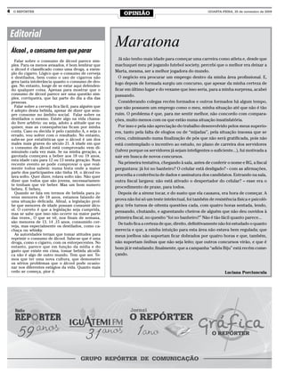 4    O REPÓRTER
                                                              OPINIÃO                                       QUARTA-FEIRA, 25 de novembro de 2009




    Editorial
    Álcool , o consumo tem que parar
                                                          Maratona
      Falar sobre o consumo de álcool parece sim-
                                                            Já não tenho mais idade para começar uma carreira como atleta e, desde que
    ples. Para os menos avisados, é bom lembrar que       machuquei meu pé jogando futebol society, percebi que o melhor era deixar a
    o álcool é classificado como uma droga, a exem-       Marta, mesma, ser a melhor jogadora do mundo.
    plo do cigarro. Lógico que o consumo de cerveja
    e destilados, bem como o uso de cigarros não            O negócio era procurar um emprego dentro da minha área profissional. E,
    gera tanta intolerância quanto o consumo de dro-      logo depois de formada surgiu um concurso, que apesar da minha certeza de
    gas. No entanto, longe de se estar aqui defenden-
    do qualquer coisa. Apenas para mostrar que o          ficar em último lugar e do vexame que isso seria, para a minha surpresa, acabei
    consumo de álcool parece ser uma questão sim-         passando.
    ples, corriqueira, que faz parte do dia a dia das
    pessoas.                                                Considerando colegas recém formados e outros formados há algum tempo,
      Falar sobre a cerveja fica fácil, para alguém que   que não possuem um emprego como o meu, minha situação até que não é tão
    é adepto desta bebida, apesar de dizer que sem-
    pre consome no âmbito social. Falar sobre os          ruim. O problema é que, para me sentir melhor, não concordo com compara-
    destilados o mesmo. Existe algo na vida chama-        ções, muito menos com os que estão numa situação insatisfatória.
    do livre arbítrio: ou seja, adoto a atitude que eu
    quiser, mas as consequências ficam por minha            Por isso e pela não apreciação do trabalho desenvolvido pelos meus superio-
    conta. Caso eu decida ir pelo caminho A, e seja o     res, tanto pela falta de elogios ou de “mijadas”, pela situação insossa que se
    errado, vou sofrer com o resultado. No entanto,
    sabe-se por estatísticas que o álcool é um dos        criou, culminando numa finalização de pós que não será gratificada, pois não
    males mais graves do século 21. A idade em que        está contemplado o incentivo ao estudo, no plano de carreira dos servidores
    o consumo de álcool está comprovado vem di-
    minuindo cada vez mais. Se na minha geração, a        (talvez porque os servidores já sejam inteligentes o suficiente...), fui motivada a
    garotada começava a beber aos 18 ou 19 anos,          sair em busca de novos concursos.
    esta idade caiu para 12 ou 13 nesta geração. Num
    recente evento se pode comprovar o que real-            Na primeira tentativa, chegando à sala, antes de conferir o nome e RG, a fiscal
    mente todos sabem: numa festa onde a maior            perguntava: já foi no banheiro? O celular está desligado? - com as afirmações,
    parte dos participantes não tinha 18, o álcool ro-
    lava solto. Quer dizer, rolava solto não. Não quer    procedia a conferência de dados e assinatura dos candidatos. Entrando na sala,
    dizer que todos que são jovens, necessariamen-        outra fiscal largava: não está ativado o despertador do celular? – esse era o
    te tenham que vir beber. Mas um bom numero
    bebeu. E bebeu.                                       procedimento de praxe, para todos.
      Quando se fala em termos de bebida para jo-           Depois de a sirene tocar, e do susto que ela causava, era hora de começar. A
    vens menores de 18 anos, estamos falando de
    uma situação delicada. Afinal, a legislação proí-
                                                          prova não foi só um teste intelectual, foi também de resistência física e psicoló-
    be que menores de idade possam consumir álco-         gica: três turnos de oitenta questões cada, com quatro horas sentada, lendo,
    ol. O correto é que a legislação seja cumprida,       pensando, chutando, e aguentando cheiros de alguém que não deu ouvidos à
    mas se sabe que isso não ocorre na maior parte
    das vezes., O que se vê, nos finais de semana,        primeira fiscal, no quesito “foi no banheiro?” Não é tão fácil quanto parece...
    são menores de 13, 14 ,15 anos, consumido cer-          De tudo fica a certeza de que, direito, definitivamente não foi estudado o quanto
    veja, mas especialmente os destilados, como ca-
    chaça ou whisky.                                      merecia e que, a minha intuição para esta área não estava bem regulada; que
      As autoridades teriam que tomar atitudes para       meus joelhos não suportam ficar dobrados por quatro horas e que, também,
    reprimir o consumo de álcool. Sabe-se que é uma
    droga, como o cigarro, com os entorpecentes. No       não suportam ônibus que não seja leito; que outros concursos virão, e que é
    entanto, parece que em função da mídia e do           bom já ir estudando; finalmente, que a campanha “adiós Biju” está recém come-
    gasto que existe em cima, tomar bebida alcoóli-
    ca não é algo de outro mundo. Tem que ser. Te-        çando.
    mos que ter uma nova cultura, que demonstre
    os sérios problemas que o álcool pode ocasio-
    nar nos diferentes estágios da vida. Quanto mais
    cedo se começa, pior é.                                                                                           Luciana Porciuncula
 