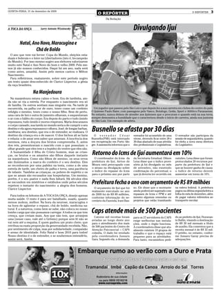 QUINTA-FERIA, 31 de dezembro de 2009
                                                                       O REPÓRTER                                                                      O REPÓRTER       3
                                                                              Da Redação


A TOCA DA ONÇA           Larry Antonio Wizniewsky                                                    Divulgando Ijuí
         Natal, Ano Novo, Maracugina e
                  Chá de Boldo
 O ano que vem vai ferver: Copa do Mundo, eleições esta-
duais e federais e o Inter na Libertadores (isto é, bi-campeão
do Mundo). Por isso mesmo sugiro aos eleitores valorizarem
muito este Natal e Ano Novo do bom e velho 2009. Pelo me-
nos já são nossos conhecidos. Daqui há um ano, nada será
como antes, amanhã. Assim pelo menos cantou o Milton
Nascimento.
 Para refletirmos, exatamente, sobre este período sugiro
um texto quase desconhecido de Clarice Lispector, a gênia
da raça brasileira.

                   Na Manjedoura
  Na manjedoura estava calmo e bom. Era de tardinha, ain-
da não se via a estrela. Por enquanto o nascimento era só
de família. Os outros sentiam mas ninguém via. Na tarde já
escurecida, na palha cor de ouro, tenro como um cordeiro            Um jogador que passou pelo São Luiz e que depois fez a sua carreira em clubes do centro do país.
refulgia o menino, tenro como o nosso filho. Bem de perto,        O ijuiense Paulo Baier, com passagens pelo Vasco, Botafogo, Goiás, Sport e Atlético Paranaense.
uma cara de boi e outra de jumento olhavam, e esquentavam         No entanto, nunca deixou de atender aos ijuienses que o procuram e quando está na sua terra,
o ar com o hálito do corpo. Era depois do parto e tudo úmido      sempre demonstra a humildade que o caracterizou desde o início de carreira, ainda nos juniores
repousava, tudo úmido e morno respirava. Maria descansava         do São Luiz. Um exemplo de atleta.
o corpo cansado, sua tarefa no mundo seria a de cumprir o seu
destino e ela agora repousava e olhava. José, de longas barbas,
meditava; seu destino, que era o de entender, se realizara. O     Busnello se afasta por 30 dias
destino da criança era o de nascer. O dos bichos ali se fazia       O vereador César                 vereador foi acometido de uma       O vereador não participou da
e refazia: o de amar sem saber que amavam. A inocência dos        Busnello(PSB) está internado       virose, devendo ficar entre 28 e    sessão de segunda-feira, quando
meninos, esta a doçura dos brutos compreendia. E, antes           em recuperação em Porto Ale-       30 dias afastado de suas ativida-   foi eleita a nova mesa diretora
dos reis, presenteavam o nascido com o que possuíam: o            gre. A assessoria informou que o   des profissionais e Legislativas.   do Legislativo.
olhar grande que eles tem e a tepidez do ventre que eles são.
  A humanidade é filha de Cristo homem, mas as crian-
ças, os brutos e os amantes são filhos daquele instante           Retorno do Icms de Ijuí aumentará em 10%
na manjedoura. Como são filhos de menino, os seus erros             O coordenador do Icms da         da Secretaria Estadual. Dílson      outubro. Lena disse que foram
são iluminados: a marca do cordeiro é o seu destino. Eles         prefeitura de Ijuí, Airton de      Lena disse que o índice provi-      protocolados 20 recursos por
se reconhecem por uma palidez na testa, como a de uma             Moura está preocupado com          sório já foi divulgado no mês       parte da prefeitura de Ijuí e
estrela de tarde, um cheiro de palha e terra, uma paciência       o atraso na divulgação sobre       de setembro, não existindo          que se houver ganho de causa
de infante. Também as crianças, os pobres de espírito e os        o índice do repasse do Icms        confirmação do percentual, o        o índice de retorno deverá
que se amam são recusados nas hospedarias. Um menino,             para o próximo ano por parte       que já deveria ter ocorrido em      aumentar em torno de 10%.
porém, é o seu pastor e nada lhes faltará. Há séculos eles
se escondem em mistérios e estábulos onde pelos séculos
repetem o instante do nascimento: a alegria dos homens.
                                                                  Prefeitura fecha o ano com orçamento de R$ 89 milhões
Clarice Lispector.                                                  O orçamento de Ijuí que foi      so. Ele disse que o montante        na esfera federal. A prefeitura
                                                                  realmente executado no ano         ainda poderá ser superado com       pagou na última segunda-feira a
                                                                  de 2009 foi de R$ 89 milhões,      repasses de Icms e FPM e até        folha do mês de dezembro, além
  Para todos os leitores de A TOCA DA ONÇA, desejo apenas
                                                                  conforme informação do se-         mesmo algumas emendas ou            de pagar valores referentes ao
muita saúde. O resto é para ser batalhado, suado, quanto                                             projetos que estão tramitando       transporte escolar.
                                                                  cretário da Fazenda, Irani Bas-
menos moleza, melhor. Na hora da neurose, maracugina e
na hora de agüentar o repuxo, chá de boldo, medicina na-
tural. E a natureza, como bem se sabe, não coloca no nosso
lombo carga que não possamos carregar. A todos os que tem
crença, que creiam mais. Aos que não tem, que arranjem
                                                                  Caps atende mais de 500 pacientes
                                                                    Catorze mil receitas foram       para os 27 servidores do CAPS       do ao prefeito de Ijuí, Fioravan-
uma (nesse caso, vale até o Grêmio) porque sem fé não se          aviadas ao longo deste ano                                             te Ballin, visando a destinação
                                                                                                     exige melhorias nas instala-
vai nem até a esquina. E quem ganhou um prato cheio, que          para o atendimento dos mais        ções, onde o órgão funciona.        de R$ 30 mil mensais a título
retribua na exata proporção da generosidade recebida. Não,        de 500 pacientes do Centro de      A coordenadora disse que atu-       de auxilio. Ela comentou que a
por sentimento de culpa, mas por solidariedade, compaixão         Atenção Psicosocial – CAPS         almente existem 10 grupos de        receita mensal é de R$ 32 mil.
e senso de identidade. Feliz Natal e bom 2010 para todos!         colméia. O dado foi revelado       trabalho e que o espaço está        O prédio, no entanto, confor-
Nosso destino é o de entender, e se soubermos entendê-lo,         pela coordenadora Jussara          pequeno para as atividades.         me Jussara Garay precisa de
assim será. Amém.                                                 Gara. Segundo ela, a demanda       Para tanto, encaminhou pedi-        adequações.
 