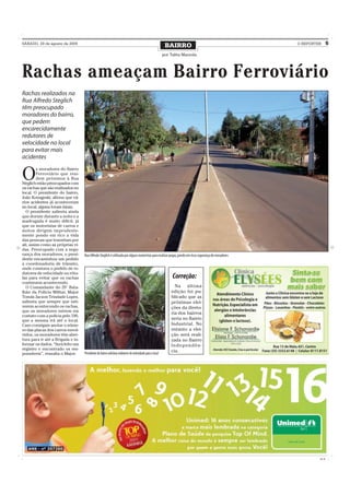 SÁBADO, 29 de agosto de 2009
                                                                                                          BAIRRO                                       O REPÓRTER      5

                                                                                                         por Talita Mazzola




Rachas ameaçam Bairro Ferroviário
Rachas realizados na
Rua Alfredo Steglich
têm preocupado
moradores do bairro,
que pedem
encarecidamente
redutores de
velocidade no local
para evitar mais
acidentes


O
         s moradores do Bairro
         Ferroviário que resi-
         dem próximos à Rua
Steglich estão preocupados com
os rachas que são realizados no
local. O presidente do bairro,
João Konageski, afirma que vá-
rios acidentes já aconteceram
no local, alguns foram fatais.
  O presidente salienta ainda
que dormir durante a noite e a
madrugada é muito difícil, já
que os motoristas de carros e
motos dirigem imprudente-
mente pondo em rico a vida
das pessoas que transitam por
ali, assim como as próprias vi-
das. Preocupado com a segu-
rança dos moradores, o presi-      Rua Alfredo Steglich é utilizada por alguns motoristas para realizar pegas, pondo em risco segurança de moradores
dente encaminhou um pedido
a coordenadoria de trânsito,
onde constava o pedido de re-
dutores de velocidade ou rótu-
las para evitar que os rachas                                                                                 Correção:
continuem acontecendo.
  O Comandante do 29° Bata-                                                                                    Na última
lhão da Polícia Militar, Major                                                                               edição foi pu-
Tomás Jacson Trindade Lopes,                                                                                 blicado que as
salienta que sempre que esti-                                                                                próximas elei-
verem acontecendo os rachas,                                                                                 ções da direto-
que os moradores entrem em
                                                                                                             ria dos bairros
contato com a polícia pelo 190,
que a mesma irá até o local.                                                                                 seria no Bairro
Caso consigam anotar o núme-                                                                                 Industrial. No
ro das placas dos carros envol-                                                                              entanto a elei-
vidos, os moradores têm aber-                                                                                ção será reali-
tura para ir até a Brigada e in-                                                                             zada no Bairro
formar os dados. “Será feito um                                                                              Independên-
registro e encontrado os res-                                                                                cia.
ponsáveis”, ressalta o Major.      Presidente do bairro solicitou redutores de velocidade para o local




                                                                                                                                                                CMYK
 