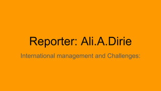 Reporter: Ali.A.Dirie
International management and Challenges:
 