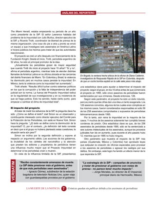 ANALISIS DEL REPORTERO




The Miami Herald, estaba empezando su período de un año
como presidente de la SIP. El señor Lawrence hablaba del
problema de la impunidad con Julio Muñoz, director ejecutivo de
la SIP, y Ricardo Trotti, coordinador de libertad de prensa de la
misma organización. Una cosa dio pie a otra y pronto se envió
un equipo a que investigara seis asesinatos en América Latina
e hiciera públicos los hechos para tratar de que las autoridades
reaccionaran.
    El proyecto se creó un año después con financiamiento de la
Fundación Knight. Desde el inicio, Trotti, periodista argentino de
52 años, ha sido el principal promotor de la idea.
    ¿Actualmente los periodistas gozan de mayor seguridad
que cuando Trotti dio inicio al proyecto hace 15 años? “Sí y no”,
afirma el periodista argentino, mientras trata de atender distintas
llamadas de América Latina en su oficina ubicada en las cercanías
                                                                        En Bogotá, la ventana hecha añicos de la oficina de Diana Calderón,
del distrito financiero de Miami. “En Colombia y Brasil, la violencia   investigadora de Respuesta Rápida de la SIP en Colombia, después
ha disminuido pero en muchos casos persiste la impunidad. En            de que un coche bomba explotó en la calle siete pisos más abajo.
México, tanto la violencia como la impunidad han aumentado”.
    Trotti añade: “Resulta difícil luchar contra sistemas políticos     una estadística clave para ayudar a determinar el impacto del
en los que la corrupción y la falta de independencia del poder          proyecto: según el grupo, en los 10 años antes de que comenzara
judicial son la norma. La fuerza del Proyecto Impunidad radica          el proyecto en 1995, sólo cinco asesinos de periodistas fueron
en la regularidad de sus investigaciones y en su insistencia de         sentenciados por sus crímenes. Desde entonces, 126.
que se haga justicia. Esto ha servido, hasta cierto punto, para              Según este parámetro, el proyecto ha sido un éxito rotundo,
empezar a cambiar el clima de impunidad total”.                         pero es cierto que las cifras dan una idea un tanto exagerada. Los
                                                                        126 asesinos convictos, algunos de los cuales eran cómplices en
El impacto del proyecto                                                 los mismos casos, fueron considerados responsables en sólo 59
    Al tratar de medir los esfuerzos de la SIP, la pregunta clave ha    de los 258 asesinatos comprobados o supuestos de periodistas
sido: ¿Cómo se define el éxito? Joel Simon es un observador y           latinoamericanos desde 1995.
contribuyente interesado como director ejecutivo del Comité para             Por lo tanto, aún reina la impunidad en la mayoría de los
la Protección de los Periodistas, con sede en Nueva York. Simon         casos. Y muchos de los asesinos solamente han cumplido breves
hace la pregunta: “¿El éxito se define como la disminución de la        condenas de prisión. Otra estadística clave es que, de los 258
impunidad? O, por el contrario, ¿la definición del éxito consiste       asesinatos de periodistas desde 1995, sólo se ha sentenciado a
en decir que si el grupo no hubiera planteado estas cuestiones, la      seis autores intelectuales de los asesinatos, aunque los procesos
situación sería aún peor?”                                              judiciales han ido en aumento, pues durante el año pasado hubo
    Simon se inclina por la segunda definición y expone al              12, mientras que en 1995 no hubo ninguno.
respecto un argumento válido. Las acciones de los gobiernos,                 Otro parámetro que muestra el impacto de la SIP: tres
la brutalidad de los cárteles del narcotráfico y la atención            países (Guatemala, México y Colombia) han aprobado leyes
que presten los editores y propietarios de periódicos tienen            que estipulan la creación de oficinas especiales para procesar
una influencia mucho mayor que el Proyecto Impunidad en                 a los asesinos de periodistas o agravar los castigos por sus
determinar si los periodistas viven o mueren.                           delitos. Sin embargo, este logro ha tenido un efecto menor de lo
    En vista de la influencia limitada de la SIP, presentamos           que esperaba la SIP.


           “Recibo constantemente amenazas de muerte.
VERBATIM




                                                                         “La estrategia de la SIP – campañas de anuncios
           La SIP debe presionar más al gobierno, antes                  y tratar de presionar al gobierno con notas de
           de que más periodistas sean asesinados”.                      prensa - no parece tener mucho impacto”.
                 – Ignacio Gómez, subdirector de la estación                      – Jorge Morales, ex director de El Imparcial,
              bogotana de televisión Noticias Uno, quien viaja                          principal diario de Hermosillo, México
                con guardaespaldas provistos por el gobierno



                 LA MUERTE DE LA NOTICIA               7    Crónicas quedan sin publicar debido a los asesinatos de periodistas
 
