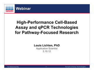 Webinar

High-Performance Cell-Based
Assay and qPCR Technologies
for Pathway-Focused Research
Louis Lichten, PhD
Application Scientist
5.10.12

For Internal Use Only

-1-

Sample & Assay Technologies

 