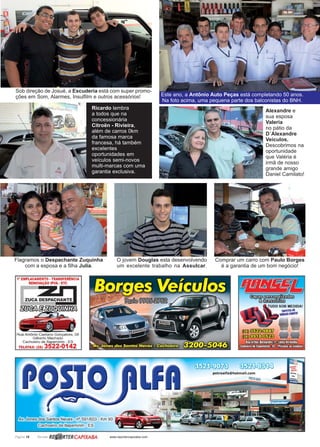 Página 18 Revista www.reportercapixaba.com
Sob direção de Josué, a Escuderia está com super promo-
ções em Som, Alarmes, Insulfilm e outros acessórios! Este ano, a Antônio Auto Peças está completando 50 anos.
Na foto acima, uma pequena parte dos balconistas do BNH.
Ricardo lembra
a todos que na
concessionária
Citroën - Rivieira,
além de carros 0km
da famosa marca
francesa, há também
excelentes
oportunidades em
veículos semi-novos
multi-marcas com uma
garantia exclusiva.
Flagramos o Despachante Zuquinha
com a esposa e a filha Julia.
O jovem Douglas esta desenvolvendo
um excelente trabalho na Assulcar.
Comprar um carro com Paulo Borges
é a garantia de um bom negócio!
Alexandre e
sua esposa
Valeria
no pátio da
D´Alexandre
Veículos.
Descobrimos na
oportunidade
que Valéria é
irmã de nosso
grande amigo
Daniel Camilato!
 