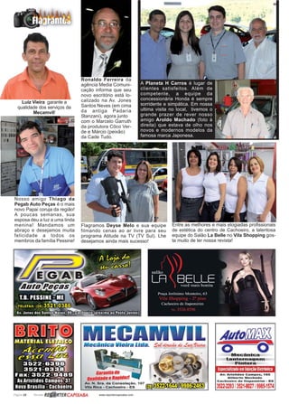 Página 22 Revista www.reportercapixaba.com
Entre as melhores e mais elogiadas profissionais
de estética do centro de Cachoeiro, a talentosa
equipe do Salão La Belle no Vila Shopping gos-
ta muito de ler nossa revista!
Flagramos Deyse Melo e sua equipe
filmando cenas ao ar livre para seu
programa Atitude na TV (TV Sul). Lhe
desejamos ainda mais sucesso!
Ronaldo Ferreira da
agência Media Comuni-
cação informa que seu
novo escritório está lo-
calizado na Av. Jones
Santos Neves (em cima
da antiga Padaria
Stanzani), agora junto
com o Marcelo Garruth
da produtora Côco Ver-
de e Márcio (peixão)
da Cade Tudo.
A Planeta H Carros é lugar de
clientes satisfeitos. Além de
competente, a equipe da
concessionária Honda é sempre
sorridente e simpática. Em nossa
ultima visita no local, tivemos o
grande prazer de rever nosso
amigo Aroldo Machado (foto à
direita) que estava de olho nos
novos e modernos modelos da
famosa marca Japonesa.
Luiz Vieira garante a
qualidade dos serviços da
Mecamvil!
Nosso amigo Thiago da
Pegab Auto Peças é o mais
novo Papai coruja da região!
A poucas semanas, sua
esposa deu a luz a uma linda
menina! Mandamos um
abraço e desejamos muita
felicidade a todos os
membros da família Pessine!
 