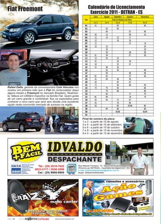 Página 24 Revista www.reportercapixaba.com
Final do número da placa:
1 e 2 - a partir de 15 de agosto
3 e 4 - a partir de 15 de setembro
5 e 6 - a partir de 15 de outubro
7 e 8 - a partir de 15 de novembro
9 e 0 - a partir de 15 de dezembro
Calendário do Licenciamento
Exercício 2011 - DETRAN - ES
Rafael Dalto, gerente da concessionária Cola Veículos nos
revelou em primeira mão que a Fiat irá comercializar daqui
alguns meses o Freemont no mercado Brasileiro. Realmen-
te, faltava um Utilitário Esportivo na família Fiat. Quem gosta
de um carro grande e confortável, fica na expectativa para
conhecer o novo carro que será sem dúvida uma excelente
opção neste concorrido mercado de sucesso na região.
Fiat Freemont
 