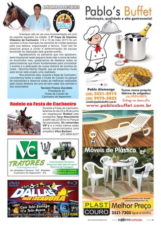 www.reportercapixaba.com Revista Página 39
Durante a Festa de Cachoeiro,
teremos do dia 25 a 28 de junho
um espetacular Rodeio pela
companhia Tony Nascimento
a partir das 22:00 hs no Parque
de exposições. Os camarotes
VIP´s e a mídia interna estão
sendo comercializados pela
simpática Vilce Barbieri.
(27) 9954-8377
Tarcisio Franco Zucoloto
Presidente do
Clube de Cavalo de
Cachoeiro de Itapemirim
A tempos não se via uma movimentação em prol
do esporte equestre na cidade. A 6ª Copa de Hipismo
Clássico de Cachoeiro (14 e 15 de maio 2011) foi um
sucesso e ficou marcado na memória de muitas pessoas
pela sua beleza, organização e fartura. Tudo isto foi
possível graça a união e determinação da equipe
envolvida na realização este grande evento.
Agradecemos os parceiros que nos apoiaram,
seria impossível neste pequeno texto citar o nome de todos
os envolvidos mas, gostaríamos de destacar todos os
patrocinadores que foram fundamentais para concretizar
o evento e a dedicação de nossa diretora de eventos do
clube - Glorinha Nemer Depolli, que se empenhou muito
para tornar este projeto uma realidade.
Nos próximos dias, durante a festa de Cachoeiro,
convidamos todos a visitar o Clube do Cavalo no parque
de exposições e observar todas as melhorias realizadas
pela nossa diretoria em prol do bem estar dos animais e
dos associados.
Rodeio na Festa de Cachoeiro
 