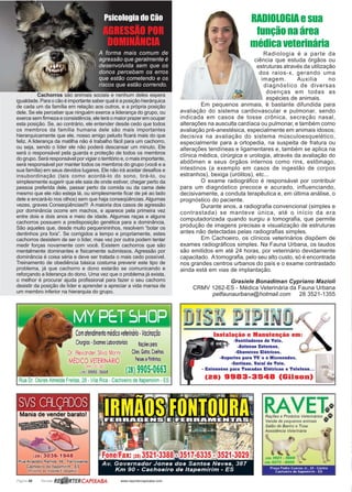 Página 50 Revista www.reportercapixaba.com
RADIOLOGIA e sua
função na área
médica veterinária
Radiologia é a parte da
ciência que estuda órgãos ou
estruturas através da utilização
dos raios-x, gerando uma
imagem. Auxilia no
diagnóstico de diversas
doenças em todas as
espécies de animais.
Em pequenos animais, é bastante difundida para
avaliação do sistema cardiovascular e pulmonar, sendo
indicada em casos de tosse crônica, secreção nasal,
alterações na ausculta cardíaca ou pulmonar, e também como
avaliação pré-anestésica, especialmente em animais idosos;
decisiva na avaliação do sistema músculoesquelético,
especialmente para a ortopedia, na suspeita de fratura ou
alterações tendíneas e ligamentares e, também se aplica na
clínica médica, cirúrgica e urologia, através da avaliação do
abdômen e seus órgãos internos como rins, estômago,
intestinos (a exemplo em casos de ingestão de corpos
estranhos), bexiga (urólitos), etc...
O exame radiográfico é responsável por contribuir
para um diagnóstico precoce e acurado, influenciando,
decisivamente, a conduta terapêutica e, em última análise, o
prognóstico do paciente.
Durante anos, a radiografia convencional (simples e
contrastada) se manteve única, até o início da era
computadorizada quando surgiu a tomografia, que permite
produção de imagens precisas e visualização de estruturas
antes não detectadas pelas radiografias simples.
Em Cachoeiro, os clínicos veterinários dispõem de
exames radiográficos simples. Na Fauna Urbana, os laudos
são emitidos em até 24 horas, por veterinário devidamente
capacitado. Atomografia, pelo seu alto custo, só é encontrada
nos grandes centros urbanos do país e o exame contrastado
ainda está em vias de implantação.
Grasiele Bonadiman Cypriano Mazioli
CRMV 1262-ES - Médica Veterinária da Fauna Urbana
petfaunaurbana@hotmail.com 28 3521-1355
Cachorros são animais sociais e nenhum deles espera
igualdade. Para o cão é importante saber qual é a posição hierárquica
de cada um da família em relação aos outros, e a própria posição
dele. Se ele perceber que ninguém exerce a liderança do grupo, ou
exerce sem firmeza e consistência, ele terá o maior prazer em ocupar
esta posição. Se, ao contrário, ele entender desde cedo que todos
os membros da família humana dele são mais importantes
hierarquicamente que ele, nosso amigo peludo ficará mais do que
feliz. A liderança da matilha não é trabalho fácil para um cachorro,
ou seja, sendo o líder ele não poderá descansar um minuto. Ele
será o responsável pela guarda e proteção de todos os membros
do grupo. Será responsável por vigiar o território e, o mais importante,
será responsável por manter todos os membros do grupo (você e a
sua família) em seus devidos lugares. Ele não irá aceitar desafios e
insubordinação (tais como acordá-lo do sono, tirá-lo, ou
simplesmente sugerir que ele saia de onde estiver, chegar perto da
pessoa preferida dele, passar perto da comida ou da cama dele
mesmo que ele não esteja lá, ou simplesmente ficar de pé ao lado
dele e encará-lo nos olhos) sem que haja conseqüências. Algumas
vezes, graves Conseqüências!!! A maioria dos casos de agressão
por dominância ocorre em machos, e aparece pela primeira vez
entre dois e dois anos e meio de idade. Algumas raças e alguns
cachorros possuem a predisposição genética para a dominância.
São aqueles que, desde muito pequenininhos, resolvem “botar os
dentinhos pra fora”. Se corrigidos a tempo e propriamente, estes
cachorros desistem de ser o líder, mas vez por outra podem tentar
medir forças novamente com você. Existem cachorros que são
mentalmente dominantes e fisicamente submissos. Agressão por
dominância é coisa séria e deve ser tratada o mais cedo possível.
Treinamento de obediência básica costuma prevenir este tipo de
problema, já que cachorro e dono estarão se comunicando e
reforçando a liderança do dono. Uma vez que o problema já exista,
o melhor é procurar ajuda profissional para fazer o seu cachorro
desistir da posição de líder e aprender a apreciar a vida mansa de
um membro inferior na hierarquia do grupo.
AGRESSÃO POR
DOMINÂNCIA
Psicologia do Cão
A forma mais comum de
agressão que geralmente é
desenvolvida sem que os
donos percebam os erros
que estão cometendo e os
riscos que estão correndo.
 