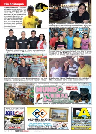 Página 52 Revista www.reportercapixaba.com
Em pose especial para nosso fotógrafo, uma parte da simpá-
tica equipe da MC Molduraria em companhia do professor
de pintura que ministra aulas particulares no local.
João Barraco, Cláudia, Oziel e Juarez no pátio da SUDESTE
Blocos. Tudo está pronto para a Cachoeiro Stone Fair!
Foi difícil parar a turma da loja Mundo Animal para tirar esta
fotografia... Nesta empresa, o movimento é sempre intenso!
Valdemir de Mattos é um atleta
cachoeirense de 66 anos que
começou a competir com 49
anos e hoje, é dono de uma
extensa coleção de medalhas e
trofeús conquistados em
diversas corridas realizadas
no país. Valdemir conta
com o apoio de amigos e
empresas, para participar
de provas em diversas
cidades do Brasil.
Simpáticos e caprichosos, os veículos saem da lanterna-
gem e pintura da Joel Car como se estivesse novos!
Marly da Show Veículos esta de loja nova no bairro Novo Par-
que. O local é moderno, aconchegante e possui um amplo pátio
para estacionar os veículos multi-marcas e as motos Dafra!
Em Destaque
 