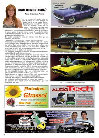 28 www.reportercapixaba.com
Praia ou montanha? Viajar para um
local bucólico ou para agitação da
noite? Sul ou norte? Noite ou dia?
Resort ou uma pousadinha? Homem
louro ou moreno? Salto alto ou
baixo? Roupa justa ou larga? Saia
curta ou comprida? Esportiva ou
glamourosa? Sexo romântico ou selvagem? Dá um nó na cabeça!!
As vezes gosto de praia, outras vezes de montanha. Adoro
um hotel cinco estrelas, mas e daí se eu me hospedar numa
pousadinha! Também adoro!.
Em certos ensejos amo o dia, em outros a noite. Será que sou
indefinida, inacabada?
Pra cada dia e momento uma vontade diferente e pronto.
Desde pequenos somos obrigados a escolher entre isso e aquilo.
Tenho uma raiva disso ! Queria ficar com tudo. Com esse e aquele.
Mas como diz o velho ditado: “Quem tudo quer tudo perde.”
Melhor ficar com nada e ponto. Se não tenho nada também não
perco nada. E quem não tem nada a perder só tem a ganhar.
Mania que temos de rotular tudo e todos.
Que história é essa de eu não poder ter uma vontade diferente a
cada dia! Senão enjôo de mim mesma.
Em se tratando de personalidade temos que nos declarar. Por
exemplo : Sou boa ou sou má, discreta ou indiscreta, introspectiva
ou extrovertida, compenetrada ou desligada, zen ou estressada,
ética ou não, sou forte ou sou fraca? Ah! Me desculpem! Mas nem
nesses aspectos devemos nos qualificar; pois em dado momento
sou boa em outros nem tanto, em alguns aspectos sou zen em
outros não, as vezes me pareço tão fraca e as vezes tão forte!
Em algumas ocasiões posso me definir: se estou com frio ou com
calor, com dor ou sem dor, se estou feia ou bonita. É fácil nos
definirmos no campo físico, difícil nos definirmos na metafísica.
Sou feia e sou bonita, sou o dia e sou a noite, sou fraca e sou
forte, sou fria e sou quente, sou tudo e sou nada.
Existe também o mais ou menos. Estou mais ou menos com
fome, mais ou menos triste, mais ou menos disposta.
Posso ser isso e aquilo e ser mais ou menos isso ou aquilo.
Isso ou aquilo, aquilo e isso, mais ou menos isso e aquilo.
Que doideira! Quer saber! Podem me rotular! Sou o que você
quiser dizer que sou! 1971 - Plymouth Road Runner 440
1970 - Cool Black Plymouth Fury Hardtop Coupe
1970 - Plymouth Barracuda Gran Coupe
Túnel do Tempo:
Plymouth
anos 1970
PRAIA OU MONTANHA?
Texto de Marluce Pesino
 