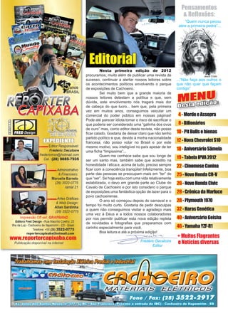 3www.reportercapixaba.com
	 Nesta primeira edição de 2012
procuramos, muito além de publicar uma revista de
sucesso, continuar a alertar nossos leitores sobre
os acontecimentos políticos envolvendo o parque
de exposições de Cachoeiro.
	 Sei muito bem que a grande maioria de
nossos leitores detestam a política e que, sem
dúvida, este envolvimento nós tragará mais dor
de cabeça do que lucro... bem que, pela primeira
vez em muitos anos, conseguimos veicular um
comercial do poder público em nossas páginas!
Pode até parecer idiota tomar o risco de sacrificar o
que poderia ser considerado uma “galinha dos ovos
de ouro” mas, como editor desta revista, não posso
ficar calado. Gostaria de deixar claro que não tenho
partido político e que, devido à minha nacionalidade
francesa, não posso votar no Brasil e por este
mesmo motivo, sou inteligível no país apesar de ter
uma ficha “limpissima”...
	 Quem me conhece sabe que sou longe de
ser um santo mas, também sabe que acredito na
honestidade / ética e, acima de tudo, preciso sempre
ficar com a consciência tranqüila! Infelizmente, boa
parte das pessoas se preocupam mais em “ter” do
que “ser”. Se hoje estou com uma vida relativamente
estabilizada, o devo em grande parte ao Clube do
Cavalo de Cachoeiro e por isto considero o parque
de exposições uma fantástica opção de lazer para o
povo cachoeirense.
	 O ano só começou depois do carnaval e o
tempo foi muito curto. Gostaria de pedir desculpas
a quem não conseguimos visitar e agradeço mais
uma vez à Deus e a todos nossos colaboradores
por nos permitir publicar esta nova edição repleta
de novidades e fotografias que preparamos com
carinho especialmente para você.
	 Boa leitura e até a próxima edição!
Editorial
MENU
Desta edição:
+ Muitos Flagrantes
e Notícias diversas
4-MordeeAssopra
8-Bilionários
10-PitBullsehienas
12-NovaChevroletS10
18-AniversárioSâmela
19-TabelaIPVA2012
22-CinomoseCanina
25-NovoHondaCR-V
26-NovoHondaCivic
28-CrônicadaMarluce
28-Plymouth1970
32-HarasGenética
40-AniversárioGeisha
46-YamahaYZF-R1
“Quem nunca pecou
atire a primeira pedra”...
Pensamentos
& Reflexões:
Jesus Cristo
...“Não faça aos outros o
que não quer que façam
contigo”
Frédéric Decatoire
Editor
 