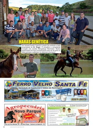 32 www.reportercapixaba.com
HARAS GENÉTICA
Em recente evento, tivemos o prazer de conhecer a bela
propriedade do Dr. Roger. O simpático e competente
cirurgião cria cavalos Mangalarga Marchador. Muitos
apaixonados da raça compareceram para ver de perto os
belos animais e saborear um delicioso churrasco!
Dr. Roger
 