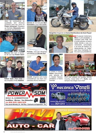14 www.reportercapixaba.com
Gerson Jr. do lava jato QLV
Quinelato e sua mãe Lúcia.
Além de combustível de
qualidade, tem diversos
produtos para seu carro no
Posto Universal. Parabéns
ao frentista Alexandre pelo
excelente atendimento!
Marcos feliz com o suces-
so de sua loja Power Som!
Rafael Dalto (Fiat Cola) e
seu simpático irmão Vladimir.
Serginho chegando na Cema Distribuidora de Auto Peças!
Com sua coleção de revistas Mundo
Country, nosso leitor nº1, Dudu, que
sempre nós elogia via e-mail!
A jovem e bonita
Diana (Sercontec)
esta grávida de
3 meses! Nossos
parabéns a futura
mamãe!
Pamela, uma das eficientes
secretárias do Sicoob Sul.
Vanelli, dirigindo com muita
competência sua bem con-
ceituada oficina mecânica !
O popular lanterneiro
Mica é pré-candidato a
vereador pelo PSB. Ele
é muito popular no bairro
Valão devido a seu en-
volvimento comunitário
e ao time de futebol “In-
dependentes do Valão”
que ficou Campeão Su-
lino sob sua presidência.
 