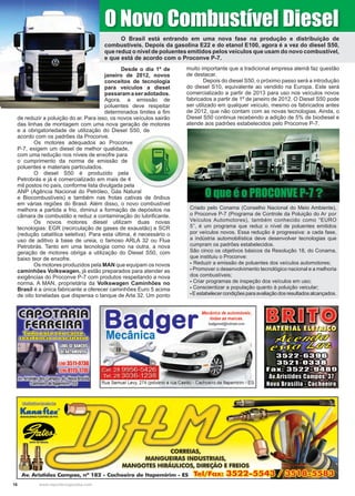 16 www.reportercapixaba.com
O Novo Combustível Diesel
Desde o dia 1º de
janeiro de 2012, novos
conceitos de tecnologia
para veículos a diesel
passaramaseradotados.
Agora, a emissão de
poluentes deve respeitar
determinados limites a fim
de reduzir a poluição do ar. Para isso, os novos veículos sairão
das linhas de montagem com uma nova geração de motores
e a obrigatoriedade de utilização do Diesel S50, de
acordo com os padrões da Proconve.
Os motores adequados ao Proconve
P-7, exigem um diesel de melhor qualidade,
com uma redução nos níveis de enxofre para
o cumprimento da norma de emissão de
poluentes e materiais particulados.
O diesel S50 é produzido pela
Petrobrás e já é comercializado em mais de 4
mil postos no país, conforme lista divulgada pela
ANP (Agência Nacional do Petróleo, Gás Natural
e Biocombustíveis) e também nas frotas cativas de ônibus
em várias regiões do Brasil. Além disso, o novo combustível
melhora a partida a frio, diminui a formação de depósitos na
câmara de combustão e reduz a contaminação do lubrificante.
Os novos motores diesel utilizam duas novas
tecnologias: EGR (recirculação de gases de exaustão) e SCR
(redução catalítica seletiva). Para esta última, é necessário o
uso de aditivo à base de ureia, o famoso ARLA 32 ou Flua
Petrobrás. Tanto em uma tecnologia como na outra, a nova
geração de motores obriga a utilização do Diesel S50, com
baixo teor de enxofre.
Os motores produzidos pela MAN que equipam os novos
caminhões Volkswagen, já estão preparados para atender as
exigências do Proconve P-7 com produtos respeitando a nova
norma. A MAN, proprietária da Volkswagen Caminhões no
Brasil é a única fabricante a oferecer caminhões Euro 5 acima
de oito toneladas que dispensa o tanque de Arla 32. Um ponto
muito importante que a tradicional empresa alemã faz questão
de destacar.
Depois do diesel S50, o próximo passo será a introdução
do diesel S10, equivalente ao vendido na Europa. Este será
comercializado a partir de 2013 para uso nos veículos novos
fabricados a partir de 1º de janeiro de 2012. O Diesel S50 pode
ser utilizado em qualquer veículo, mesmo os fabricados antes
de 2012, que não contam com as novas tecnologias. Ainda, o
Diesel S50 continua recebendo a adição de 5% de biodiesel e
atende aos padrões estabelecidos pelo Proconve P-7.
O Brasil está entrando em uma nova fase na produção e distribuição de
combustíveis. Depois da gasolina E22 e do etanol E100, agora é a vez do diesel S50,
que reduz o nível de poluentes emitidos pelos veículos que usam do novo combustível,
e que está de acordo com o Proconve P-7.
Criado pelo Conama (Conselho Nacional do Meio Ambiente),
o Proconve P-7 (Programa de Controle da Poluição do Ar por
Veículos Automotores), também conhecido como “EURO
5”, é um programa que reduz o nível de poluentes emitidos
por veículos novos. Essa redução é progressiva: a cada fase,
a indústria automobilística deve desenvolver tecnologias que
cumpram os padrões estabelecidos.
São cinco os objetivos básicos da Resolução 18, do Conama,
que instituiu o Proconve:
- Reduzir a emissão de poluentes dos veículos automotores;
- Promover o desenvolvimento tecnológico nacional e a melhoria
dos combustíveis;
- Criar programas de inspeção dos veículos em uso;
- Conscientizar a população quanto à poluição veicular;
-Eestabelecercondiçõesparaavaliaçãodosresultadosalcançados.
O que é o PROCONVE P-7 ?
 