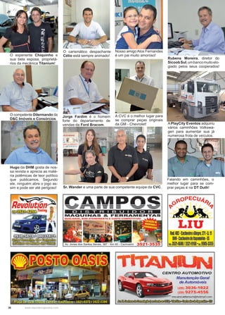 38 www.reportercapixaba.com
O experiente Chiquinho e
sua bela esposa, proprietá-
rios da mecânica Titanium!
O competente Dilermando da
D&C Imóveis e Consórcios.
Rubens Moreira, diretor do
SicoobSul,umbancomuitoelo-
giado pelos seus cooperados!
A PlayCity Eventos adquiriu
vários caminhões Volkswa-
gen para aumentar sua já
numerosa frota de veículos.
Falando em caminhões, o
melhor lugar para se com-
prar peças é na DT Duth!
O carismático despachante
Célio está sempre animado!
Jorge Fardim é o homem
forte do departamento de
vendas da Ford Bracom.
Hugo da DHM gosta de nos-
sa revista e aprecia as maté-
ria polêmicas de teor político
que publicamos. Segundo
ele, ninguém abre o jogo as-
sim e pode ser até perigoso!
Nosso amigo Alos Fernandes
é um pai muito amoroso!
A CVC é o melhor lugar para
se comprar peças originais
da GM - Chevrolet!
Sr. Wander e uma parte de sua competente equipe da CVC.
 