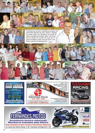 40 www.reportercapixaba.com
Conhecemos nossos verdadeiros amigos nos
momentos difíceis da vida. Tenho o orgulho
de poder dizer que Admilson faz parte de
meus verdadeiros amigos aliás, me provo
isto no Clube do Cavalo há mais de 10
anos! Parabéns pelos seus 50 anos, que
Deus continue te abençoando!
Fred
 