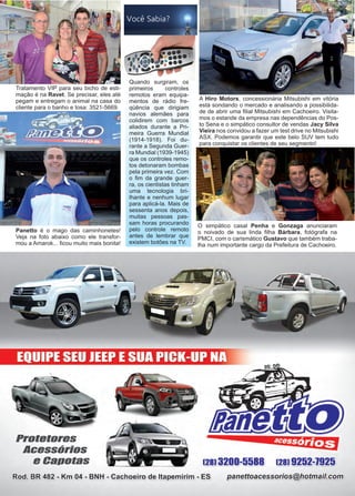 50 www.reportercapixaba.com
Quando surgiram, os
primeiros controles
remotos eram equipa-
mentos de rádio fre-
qüência que dirigiam
navios alemães para
colidirem com barcos
aliados durante a Pri-
meira Guerra Mundial
(1914-1918). Foi du-
rante a Segunda Guer-
ra Mundial (1939-1945)
que os controles remo-
tos detonaram bombas
pela primeira vez. Com
o fim da grande guer-
ra, os cientistas tinham
uma tecnologia bri-
lhante e nenhum lugar
para aplicá-la. Mais de
sessenta anos depois,
muitas pessoas pas-
sam horas procurando
pelo controle remoto
antes de lembrar que
existem botões na TV.
Tratamento VIP para seu bicho de esti-
mação é na Ravet. Se precisar, eles até
pegam e entregam o animal na casa do
cliente para o banho e tosa: 3521-5669.
Panetto é o mago das caminhonetes!
Veja na foto abaixo como ele transfor-
mou a Amarok... ficou muito mais bonita!
A Hiro Motors, concessionária Mitsubishi em vitória
está sondando o mercado e analisando a possibilida-
de de abrir uma filial Mitsubishi em Cachoeiro. Visita-
mos o estande da empresa nas dependências do Pos-
to Sena e o simpático consultor de vendas Jacy Silva
Vieira nos convidou a fazer um test drive no Mitsubishi
ASX. Podemos garantir que este belo SUV tem tudo
para conquistar os clientes de seu segmento!
O simpático casal Penha e Gonzaga anunciaram
o noivado de sua linda filha Bárbara, fotógrafa na
PMCI, com o carismático Gustavo que também traba-
lha num importante cargo da Prefeitura de Cachoeiro.
 