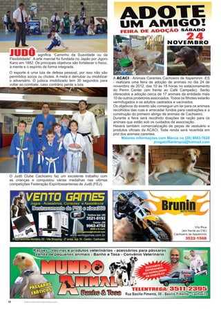16 www.reportercapixaba.com
A ACACI - Animais Carentes Cachoeiro de Itapemirim -ES
- realizara uma feira de adoção de animais no dia 24 de
novembro de 2012, das 10 às 18 horas no estacionamento
do Perim Center (em frente ao Café Campeão). Serão
oferecidos a adoção cerca de 17 animais da entidade mais
10 de outros protetores associados. Todos os filhotes estarão
vermifugados e os adultos castrados e vacinados.
Os objetivos do evento são conseguir um lar para os animais
recolhidos das ruas e arrecadar fundos para castrações e a
construção do primeiro abrigo de animais de Cachoeiro.
Durante a feira será recolhido doações de ração para os
animais que estão sob os cuidados da associação.
Haverá também comercialização de peças de vestuário e
produtos oficiais da ACACI. Toda renda será revertida em
prol dos animais carentes.
Maiores informações com Márcia no (28) 9883-7620
progatofilantropia@hotmail.com
O Judô Clube Cachoeiro faz um excelente trabalho com
as crianças e conquistou várias medalhas nas ultimas
competições Federação Espíritossantense de Judô (FEJ).
JUDÔ significa “Caminho da Suavidade ou da
Flexibilidade”. A arte marcial foi fundada no Japão por Jigoro
Kano em 1882. Os principais objetivos são fortalecer o físico,
a mente e o espírito de forma integrada.
O esporte é uma luta de defesa pessoal, por isso não são
permitidos socos ou chutes. A meta é derrubar ou imobilizar
o adversário. O judoca imobilizado tem 30 segundos para
voltar ao combate, caso contrário perde a luta.
 