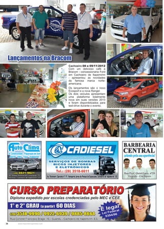 26 www.reportercapixaba.com
Lançamentos na Bracom
Cachoeiro 08 e 09/11/2012
Com um delicioso café a
Bracom - concessionária Ford
em Cachoeiro de Itapemirim
- apresentou as novidades
da famosa marca norte-
americana.
Os lançamentos são o novo
Ecosport e a nova Ranger.
Os dois veículos apresentam
uma plataforma totalmente
nova em suas versões 2013
e foram disponibilzados para
test-drive durante o evento.
 