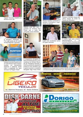 38 www.reportercapixaba.com
Registramos o experiente contador Adiuso da Rocha Coelho
cercado de amigos e familiares num descontraído churrasco!
Ajovem e bonita Paula Eva foi
no CDA Norton-Saint Gobain
receber um treinamento
especial e melhorar ainda
mais a qualidade de seus
serviços na Pegab Tintas!
Vagner Veículos, trabalho em
família no Km 90!
O simpático Wellington da
Frio Light gosta de ler nossa
revista Repórter Capixaba.
Gilberto Leal feliz com o
sucesso da Timanco Auto
Peças que a cada dia
conquiste novos clientes!
O competente advogado Fa-
biano Pimentel assumiu a Pro-
curadoria da Câmara Munici-
pal de Presidente Kennedy e
continua prestando assessoria
jurídica no seu escritório com
a ajuda da jovem e excelente
advogada Olga Paula Alves.
Moises trabalha na Bracom e
sempre é sorridente e capri-
choso no serviço!
Ligeiro tem excelentes carros
na Ligeiro Veículos!
Paulista e Admilson Serpa são
velhos amigos do Clube do
Cavalo de Cachoeiro!
O melhor lugar para comprar
eletrodomésticos é na
CachoeiroEletro.Ospreçossão
bonseoatendimentoexcelente!
 