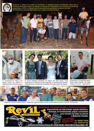 43www.reportercapixaba.com
O competente Dr. Flávio Lino
passou parte da infância e
adolescêncianoClubedoCavalo.
Visitamos o Clube do Cavalo de Cachoeiro: a situação parece complicada agora que a
Prefeitura Municipal pegou as rédeas no parque de exposições. No momento o moral dos
associados o CCCI e a saúde dos animais parecem excelentes. Estamos de olho!
Forneceremos maiores informações em nossas próximas edições...
A Jovem Daniela Camilato se casou em São Paulo. Uma
comitiva de Cachoeiro foi ao magnífico e emocionante evento.
Publicaremos a cobertura completa em nossa próxima edição.
ObarbeiroLuísestatreinando
firme para corrida de São
Pedro em 2013... Aguardem!
Flagrante na Auto Elétrica Revil: “antes de viajar de ferias revise a parte elétrica de seu veículo” diz Renato!
 