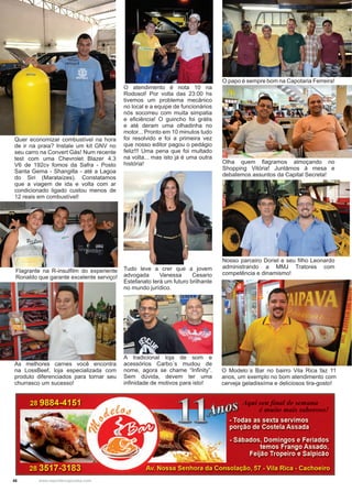 46 www.reportercapixaba.com
O papo é sempre bom na Capotaria Ferreira!
Olha quem flagramos almoçando no
Shopping Vitória! Juntámos à mesa e
debatemos assuntos da Capital Secreta!
Nosso parceiro Doriel e seu filho Leonardo
administrando a MMJ Tratores com
competência e dinamismo!
O Modelo´s Bar no bairro Vila Rica faz 11
anos, um exemplo no bom atendimento com
cerveja geladissíma e deliciosos tira-gosto!
O atendimento é nota 10 na
Rodosol! Por volta das 23:00 hs
tivemos um problema mecânico
no local e a equipe de funcionários
nós socorreu com muita simpatia
e eficiência! O guincho foi grátis
e até deram uma olhadinha no
motor... Pronto em 10 minutos tudo
foi resolvido e foi a primeira vez
que nosso editor pagou o pedágio
feliz!!! Uma pena que foi multado
na volta... mas isto já é uma outra
história!
A tradicional loja de som e
acessórios Carbo´s mudou de
nome, agora se chame “Infinity”.
Sem dúvida, devem ter uma
infinidade de motivos para isto!
Tudo leve a crer que a jovem
advogada Vanessa Cesario
Estefanato terá um futuro brilhante
no mundo jurídico.
Quer economizar combustível na hora
de ir na praia? Instale um kit GNV no
seu carro na Convert Gás! Num recente
test com uma Chevrolet Blazer 4.3
V6 de 192cv fomos da Safra - Posto
Santa Gema - Shangilla - até a Lagoa
do Siri (Marataízes). Constatamos
que a viagem de ida e volta com ar
condicionado ligado custou menos de
12 reais em combustível!
As melhores carnes você encontra
na LossBeef, loja especializada com
produto diferenciados para tornar seu
churrasco um sucesso!
Flagrante na R-insulfilm do experiente
Ronaldo que garante excelente serviço!
 
